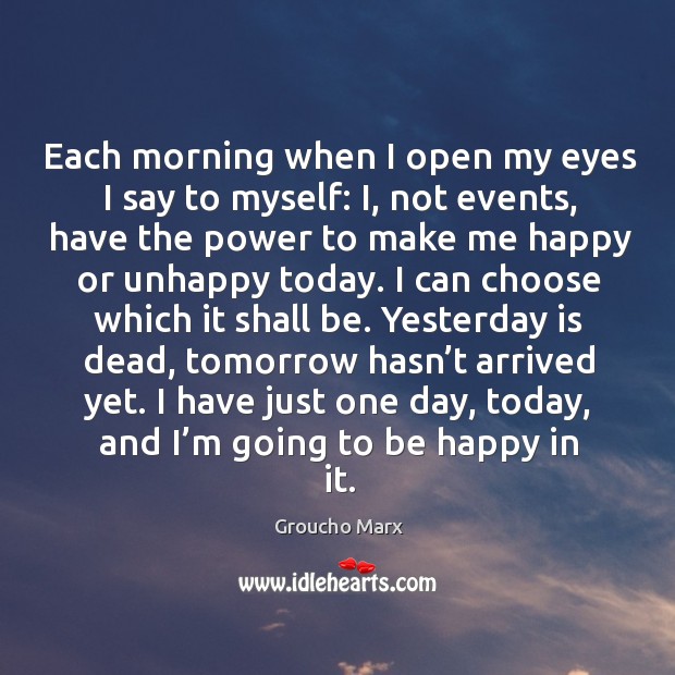 Each morning when I open my eyes I say to myself: i, not events, have the power to make me happy or unhappy today. Groucho Marx Picture Quote