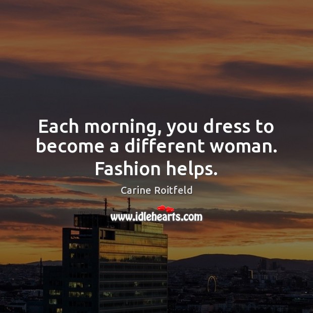 Each morning, you dress to become a different woman. Fashion helps. Image