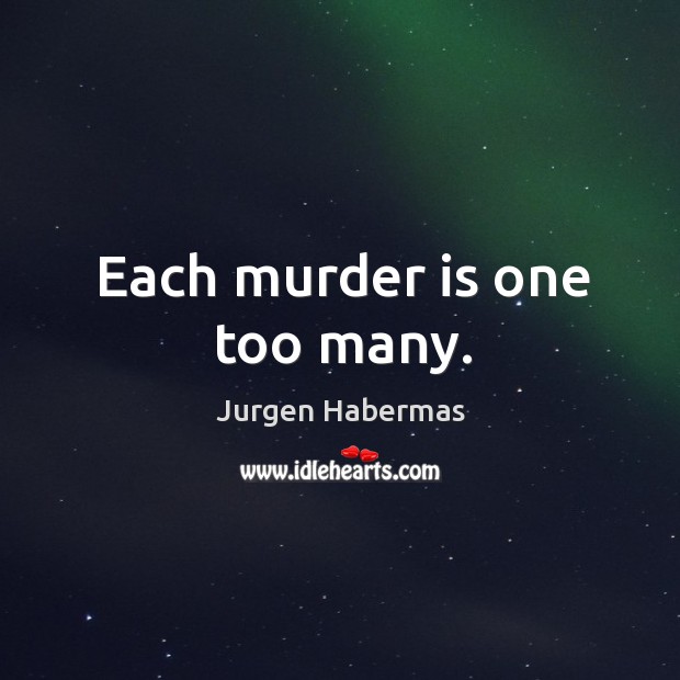 Each murder is one too many. Jurgen Habermas Picture Quote