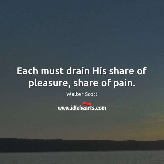 Each must drain His share of pleasure, share of pain. Walter Scott Picture Quote