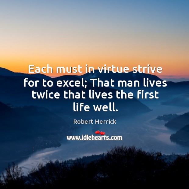 Each must in virtue strive for to excel; that man lives twice that lives the first life well. Image