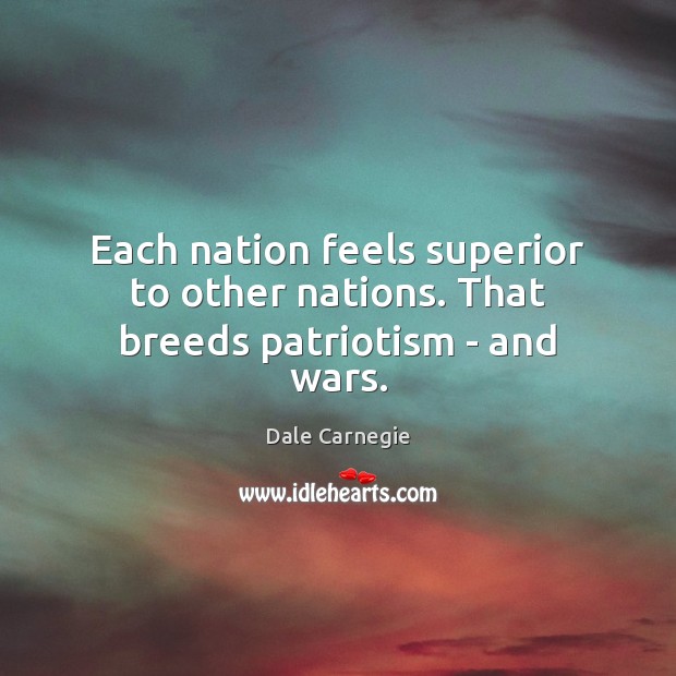Each nation feels superior to other nations. That breeds patriotism – and wars. Dale Carnegie Picture Quote
