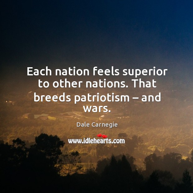 Each nation feels superior to other nations. That breeds patriotism – and wars. Image