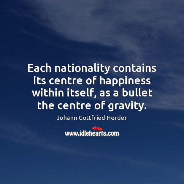 Each nationality contains its centre of happiness within itself, as a bullet Johann Gottfried Herder Picture Quote