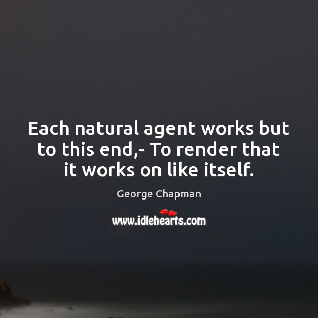 Each natural agent works but to this end,- To render that it works on like itself. George Chapman Picture Quote