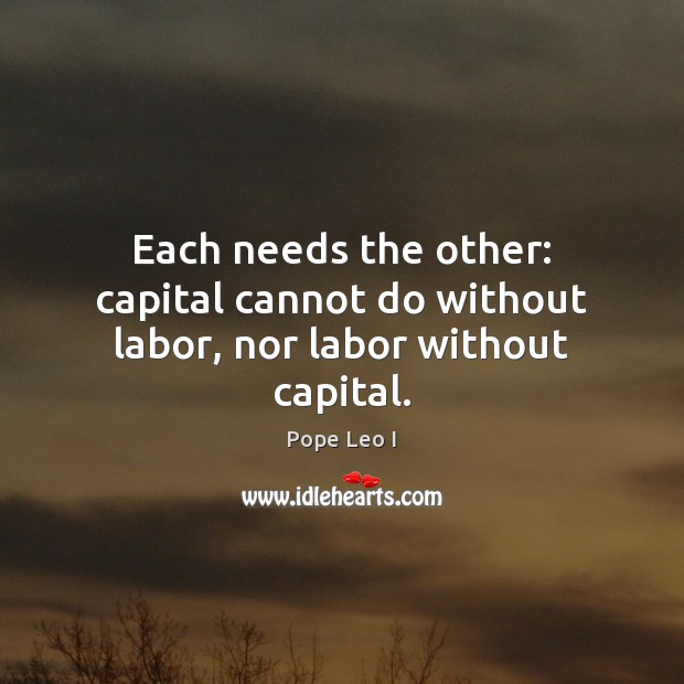 Each needs the other: capital cannot do without labor, nor labor without capital. Pope Leo I Picture Quote