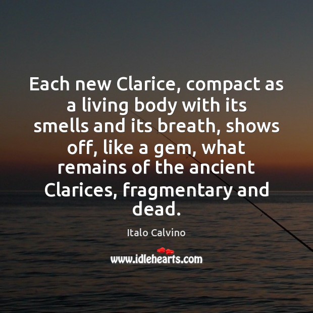 Each new Clarice, compact as a living body with its smells and 