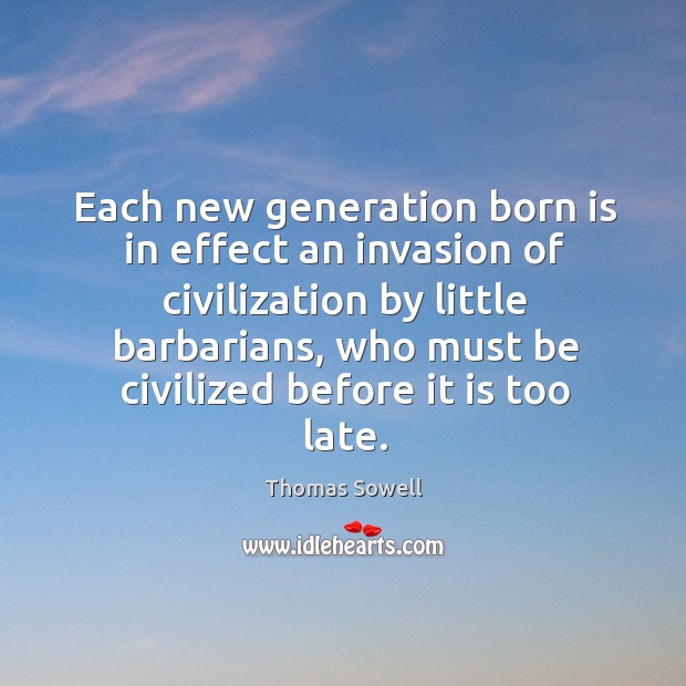 Each new generation born is in effect an invasion of civilization by little barbarians Thomas Sowell Picture Quote