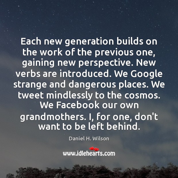 Each new generation builds on the work of the previous one, gaining Daniel H. Wilson Picture Quote