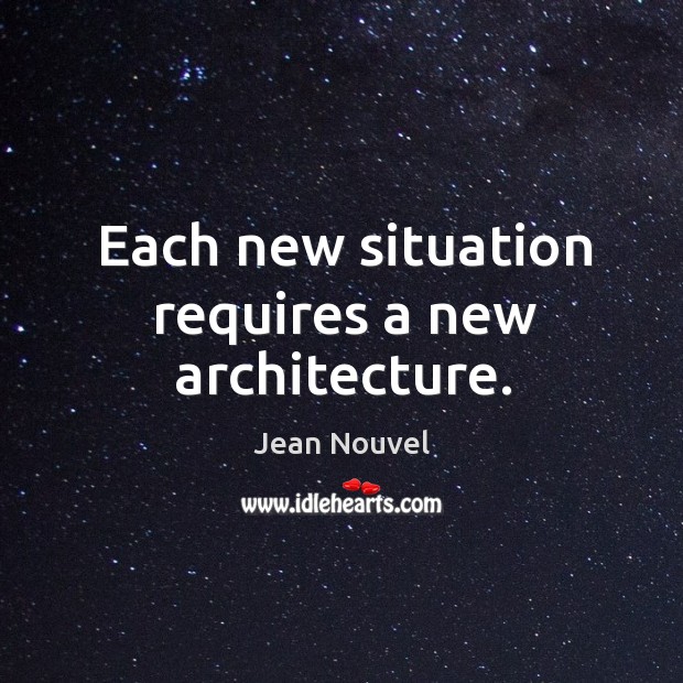 Each new situation requires a new architecture. Jean Nouvel Picture Quote