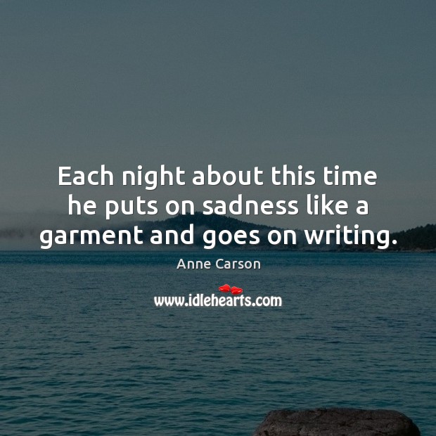 Each night about this time he puts on sadness like a garment and goes on writing. Anne Carson Picture Quote