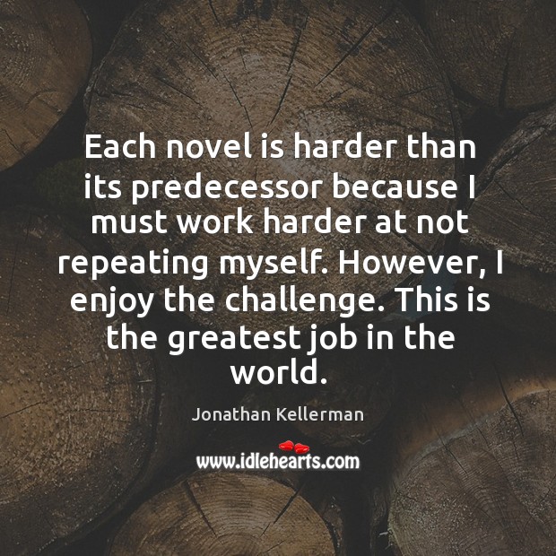 Each novel is harder than its predecessor because I must work harder at not repeating myself. Jonathan Kellerman Picture Quote