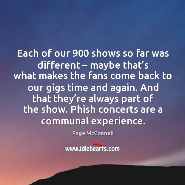Each of our 900 shows so far was different – maybe that’s what makes the fans come back to our gigs time and again. Page McConnell Picture Quote
