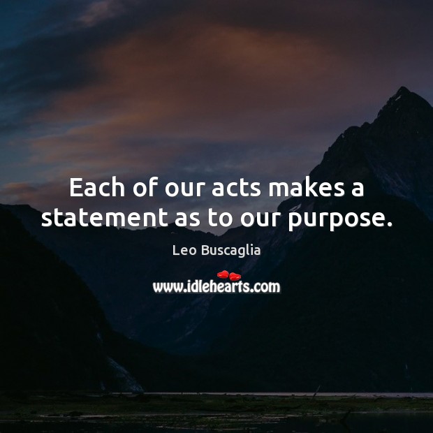Each of our acts makes a statement as to our purpose. Leo Buscaglia Picture Quote