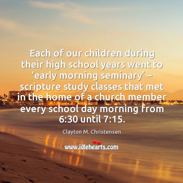 Each of our children during their high school years went to ‘early morning seminary’ Clayton M. Christensen Picture Quote