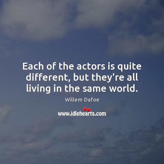 Each of the actors is quite different, but they’re all living in the same world. Willem Dafoe Picture Quote