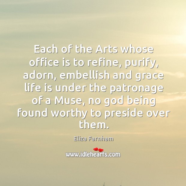 Each of the arts whose office is to refine, purify, adorn, embellish and grace life is under Eliza Farnham Picture Quote