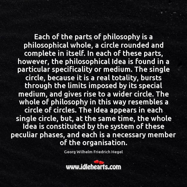 Each of the parts of philosophy is a philosophical whole, a circle Georg Wilhelm Friedrich Hegel Picture Quote