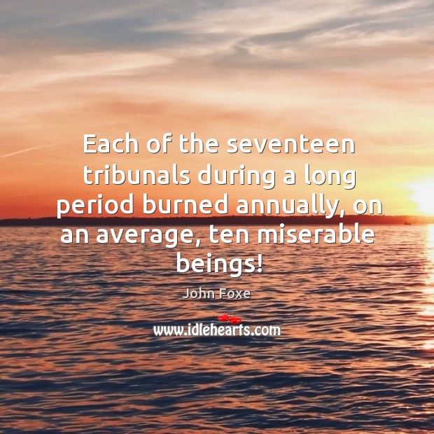 Each of the seventeen tribunals during a long period burned annually, on an average, ten miserable beings! 