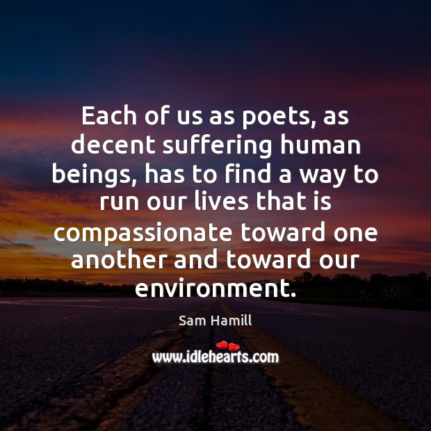 Each of us as poets, as decent suffering human beings, has to Sam Hamill Picture Quote