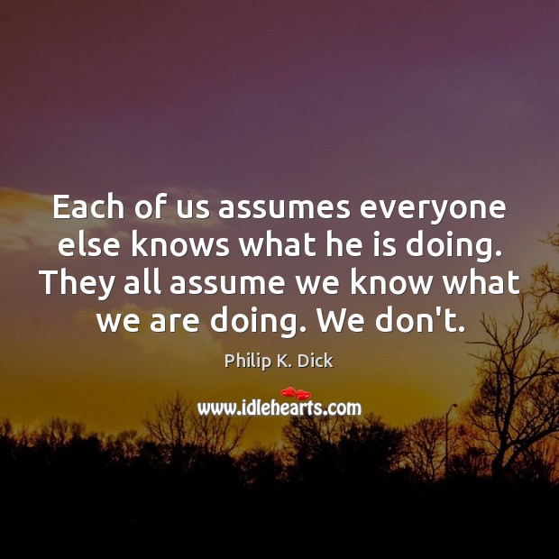 Each of us assumes everyone else knows what he is doing. They Philip K. Dick Picture Quote