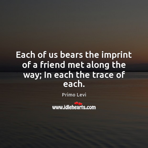 Each of us bears the imprint of a friend met along the way; In each the trace of each. Primo Levi Picture Quote