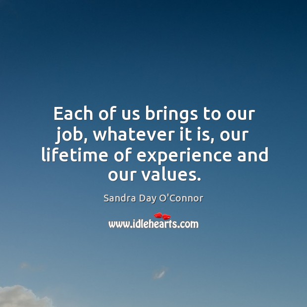 Each of us brings to our job, whatever it is, our lifetime of experience and our values. Sandra Day O’Connor Picture Quote