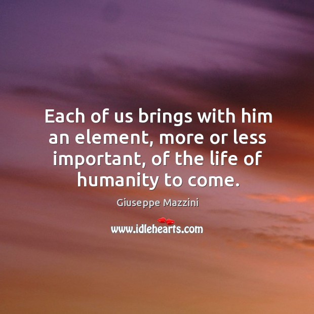 Each of us brings with him an element, more or less important, Giuseppe Mazzini Picture Quote