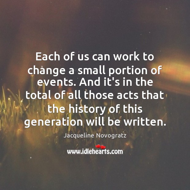 Each of us can work to change a small portion of events. Jacqueline Novogratz Picture Quote
