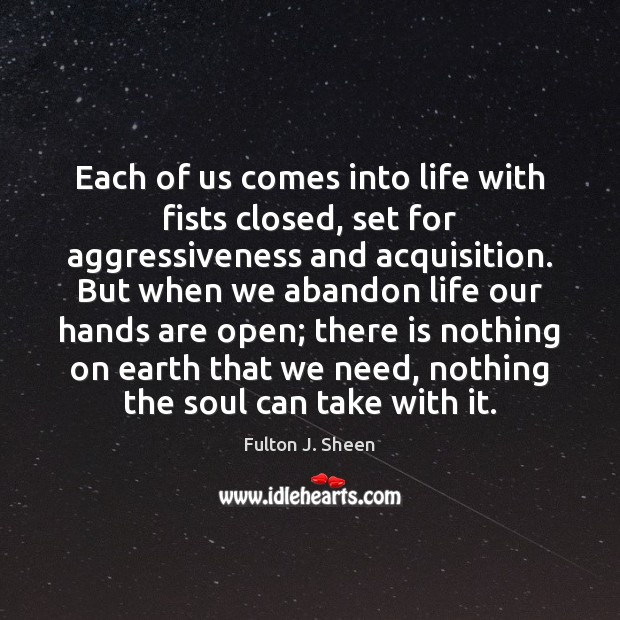Each of us comes into life with fists closed, set for aggressiveness Fulton J. Sheen Picture Quote