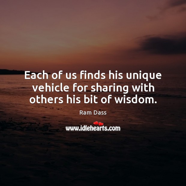 Each of us finds his unique vehicle for sharing with others his bit of wisdom. Ram Dass Picture Quote