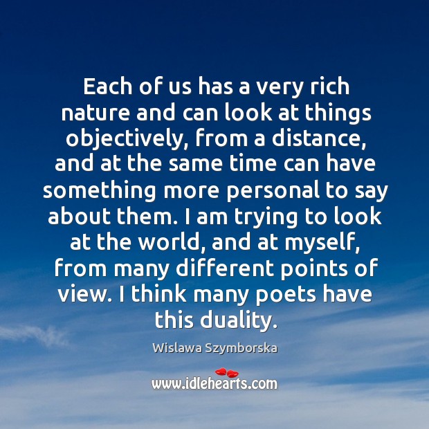 Each of us has a very rich nature and can look at things objectively, from a distance Wislawa Szymborska Picture Quote