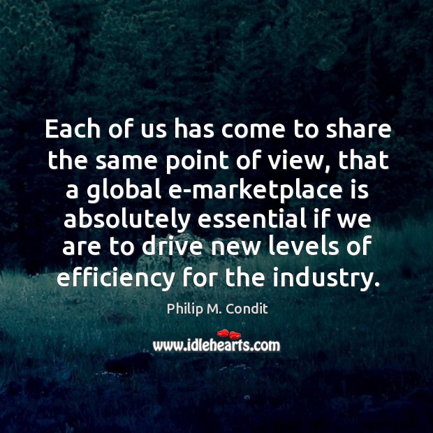 Each of us has come to share the same point of view, that a global e-marketplace is Philip M. Condit Picture Quote