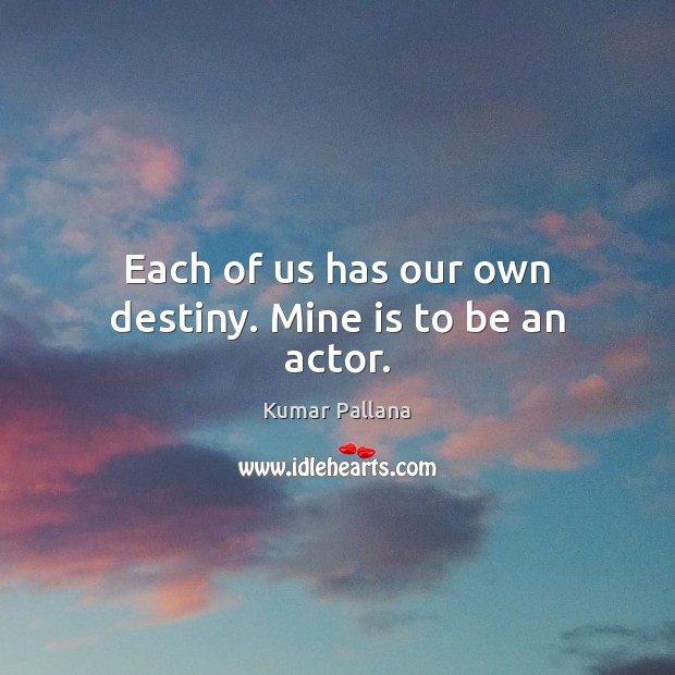 Each of us has our own destiny. Mine is to be an actor. Kumar Pallana Picture Quote