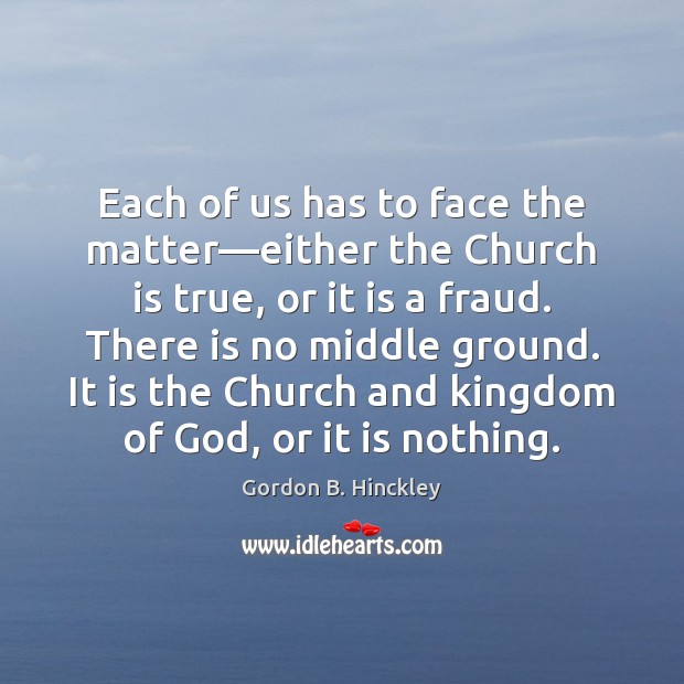 Each of us has to face the matter—either the Church is Gordon B. Hinckley Picture Quote