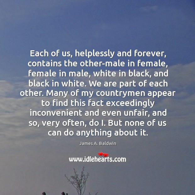 Each of us, helplessly and forever, contains the other-male in female, female James A. Baldwin Picture Quote