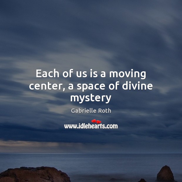 Each of us is a moving center, a space of divine mystery Gabrielle Roth Picture Quote