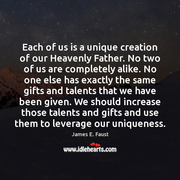 Each of us is a unique creation of our Heavenly Father. No 