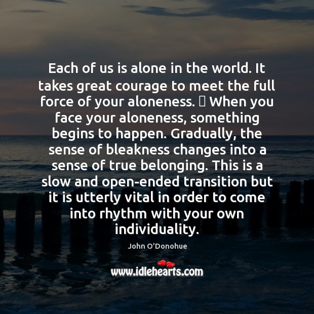 Each of us is alone in the world. It takes great courage John O’Donohue Picture Quote