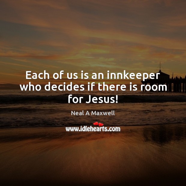 Each of us is an innkeeper who decides if there is room for Jesus! Neal A Maxwell Picture Quote