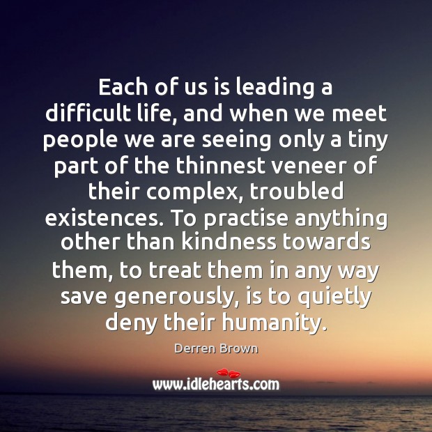 Each of us is leading a difficult life, and when we meet Derren Brown Picture Quote