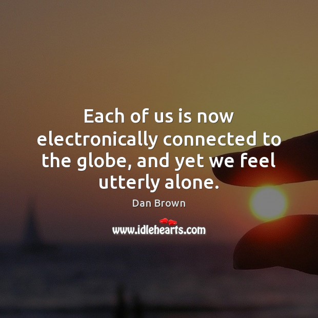 Each of us is now electronically connected to the globe, and yet we feel utterly alone. Dan Brown Picture Quote
