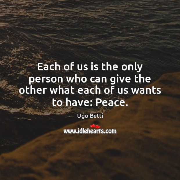 Each of us is the only person who can give the other what each of us wants to have: Peace. Ugo Betti Picture Quote