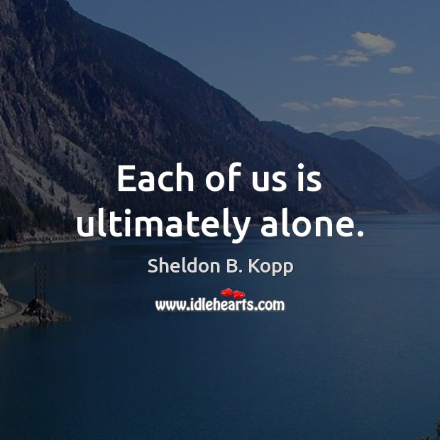 Each of us is ultimately alone. Sheldon B. Kopp Picture Quote