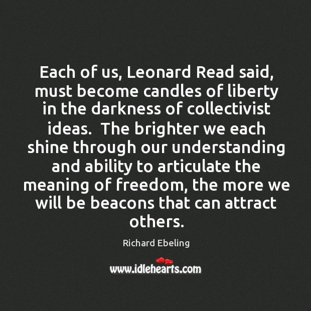 Each of us, Leonard Read said, must become candles of liberty in Richard Ebeling Picture Quote