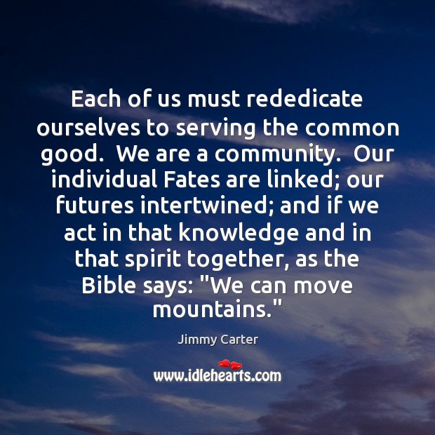 Each of us must rededicate ourselves to serving the common good.  We Jimmy Carter Picture Quote