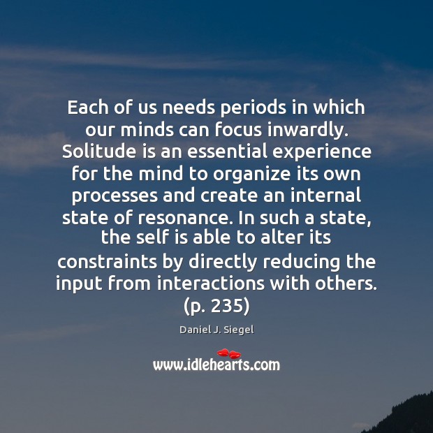Each of us needs periods in which our minds can focus inwardly. Daniel J. Siegel Picture Quote