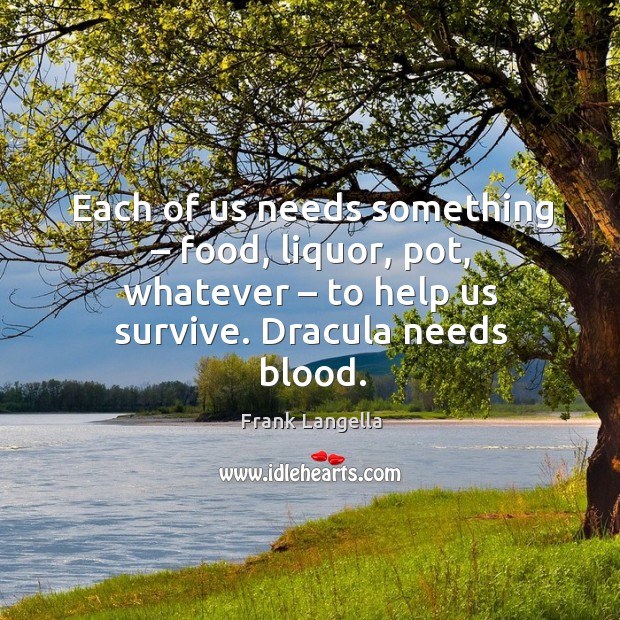 Each of us needs something – food, liquor, pot, whatever – to help us survive. Dracula needs blood. Frank Langella Picture Quote