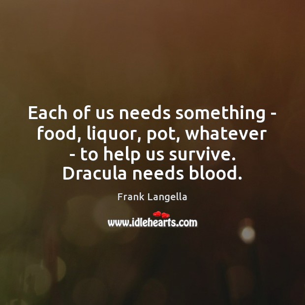 Each of us needs something – food, liquor, pot, whatever – to Frank Langella Picture Quote