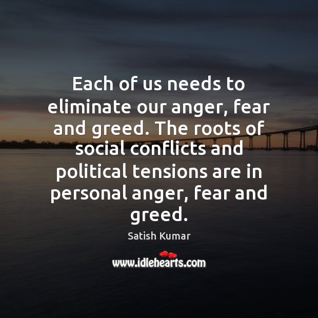 Each of us needs to eliminate our anger, fear and greed. The Satish Kumar Picture Quote